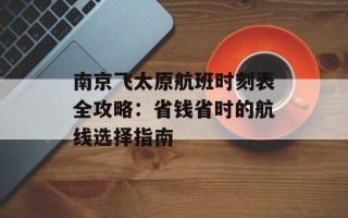 南京飞太原航班时刻表全攻略：省钱省时的航线选择指南