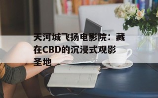 天河城飞扬电影院：藏在CBD的沉浸式观影圣地