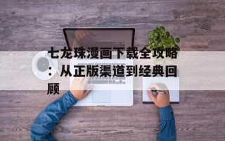 七龙珠漫画下载全攻略：从正版渠道到经典回顾