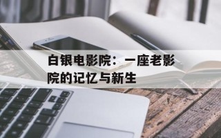 白银电影院：一座老影院的记忆与新生