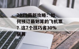 2025最新攻略：如何预订最划算的飞机票？这7个技巧省30%预算