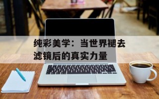 纯彩美学：当世界褪去滤镜后的真实力量