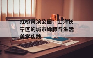 虹桥河滨公园：上海长宁区的城市绿肺与生活美学实践