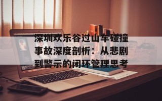 深圳欢乐谷过山车碰撞事故深度剖析：从悲剧到警示的闭环管理思考