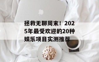 拯救无聊周末！2025年最受欢迎的20种娱乐项目实测推荐