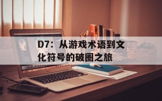 D7：从游戏术语到文化符号的破圈之旅