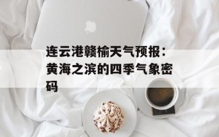 连云港赣榆天气预报：黄海之滨的四季气象密码