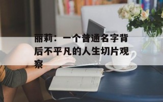 丽莉：一个普通名字背后不平凡的人生切片观察