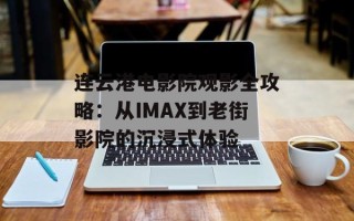 连云港电影院观影全攻略：从IMAX到老街影院的沉浸式体验