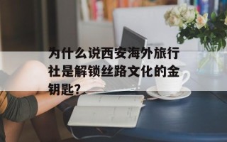 为什么说西安海外旅行社是解锁丝路文化的金钥匙？