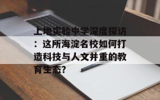 上地实验中学深度探访：这所海淀名校如何打造科技与人文并重的教育生态？