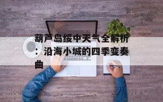 葫芦岛绥中天气全解析：沿海小城的四季变奏曲