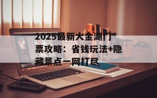 2025最新大金湖门票攻略：省钱玩法+隐藏景点一网打尽
