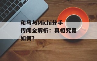 和马与Michi分手传闻全解析：真相究竟如何？