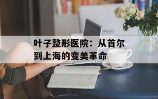 叶子整形医院：从首尔到上海的变美革命