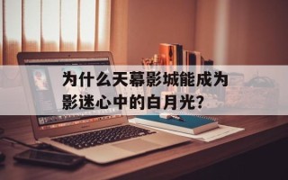为什么天幕影城能成为影迷心中的白月光？