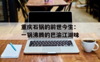 重庆石锅的前世今生：一锅沸腾的巴渝江湖味