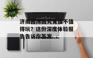 济南园博园究竟值不值得玩？这份深度体验报告告诉你答案