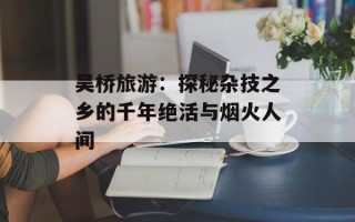 吴桥旅游：探秘杂技之乡的千年绝活与烟火人间