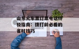 山东火车票订票电话终极指南：拨打前必看的省时技巧