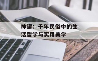 神罐：千年民俗中的生活哲学与实用美学