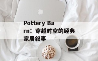 Pottery Barn：穿越时空的经典家居叙事