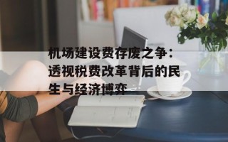 机场建设费存废之争：透视税费改革背后的民生与经济博弈