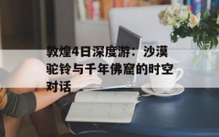 敦煌4日深度游：沙漠驼铃与千年佛窟的时空对话