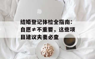 结婚登记体检全指南：自愿≠不重要，这些项目建议夫妻必查