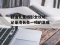 鞍山儿童摄影全攻略：记录成长每一帧的温暖选择