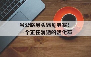 当公路尽头遇见老寨：一个正在消逝的活化石