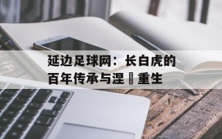 延边足球网：长白虎的百年传承与涅槃重生