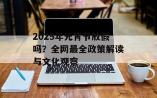 2025年元宵节放假吗？全网最全政策解读与文化观察