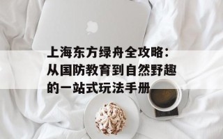 上海东方绿舟全攻略：从国防教育到自然野趣的一站式玩法手册