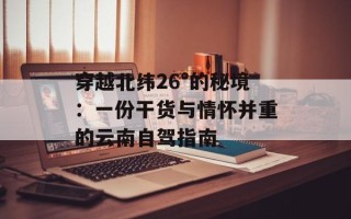 穿越北纬26°的秘境：一份干货与情怀并重的云南自驾指南
