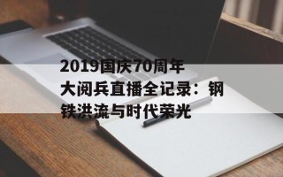 2019国庆70周年大阅兵直播全记录：钢铁洪流与时代荣光