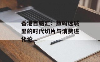 香港百脑汇：数码迷城里的时代切片与消费进化论