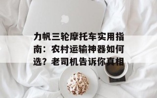 力帆三轮摩托车实用指南：农村运输神器如何选？老司机告诉你真相