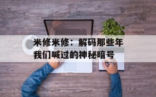 米修米修：解码那些年我们喊过的神秘暗号