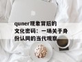 quner现象背后的文化密码：一场关于身份认同的当代观察