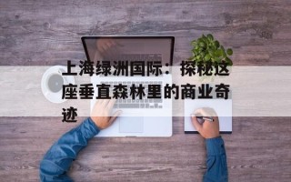 上海绿洲国际：探秘这座垂直森林里的商业奇迹