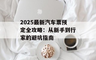 2025最新汽车票预定全攻略：从新手到行家的避坑指南