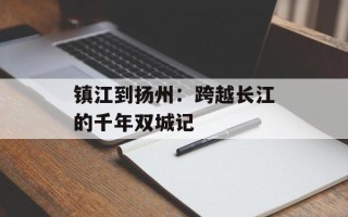 镇江到扬州：跨越长江的千年双城记