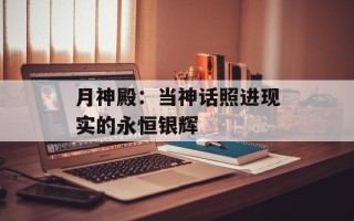 月神殿：当神话照进现实的永恒银辉
