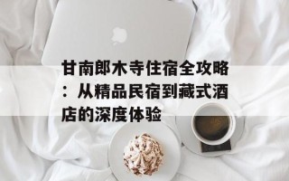 甘南郎木寺住宿全攻略：从精品民宿到藏式酒店的深度体验