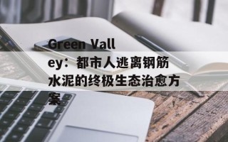 Green Valley：都市人逃离钢筋水泥的终极生态治愈方案