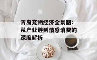 青岛宠物经济全景图：从产业链到情感消费的深度解析