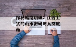探秘赣南明珠：江西上犹的山水密码与人文底蕴