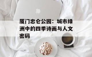厦门忠仑公园：城市绿洲中的四季诗画与人文密码