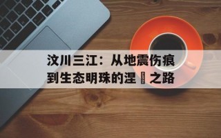 汶川三江：从地震伤痕到生态明珠的涅槃之路